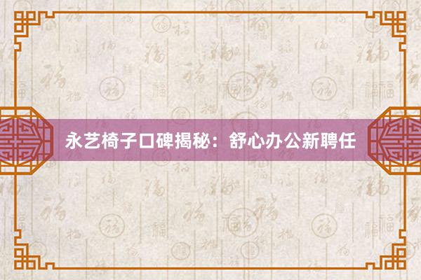 永艺椅子口碑揭秘：舒心办公新聘任