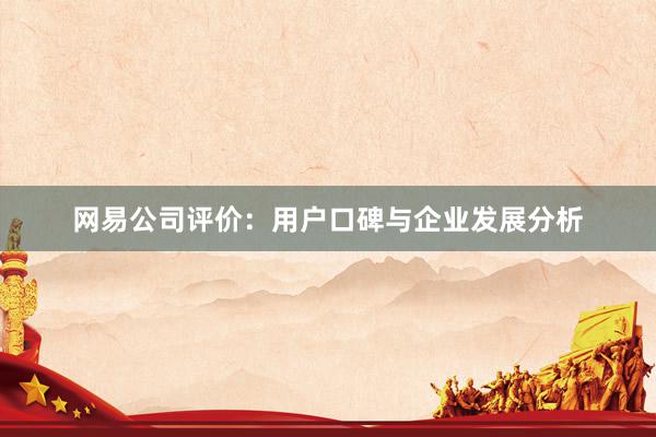 网易公司评价：用户口碑与企业发展分析