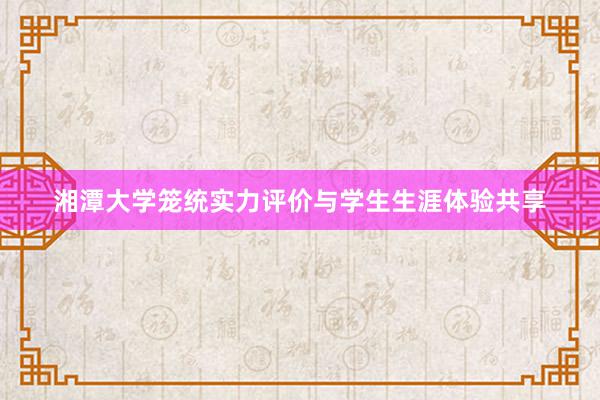 湘潭大学笼统实力评价与学生生涯体验共享